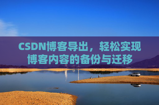CSDN博客导出，轻松实现博客内容的备份与迁移